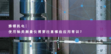 雅頓機(jī)電-使用軸類測量儀需要注意哪些應(yīng)用常識？